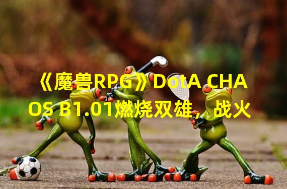 《魔兽RPG》DotA CHAOS B1.01燃烧双雄，战火重燃(《魔兽RPG》DotA CHAOS B1.01争霸之战，终极对决)